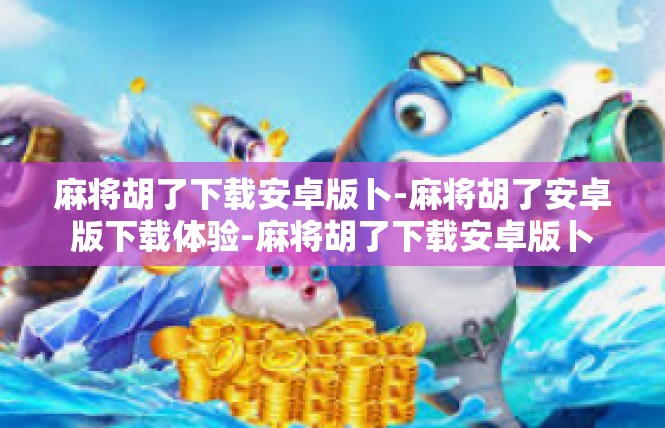 麻将胡了下载安卓版卜-麻将胡了安卓版下载体验-麻将胡了下载安卓版卜