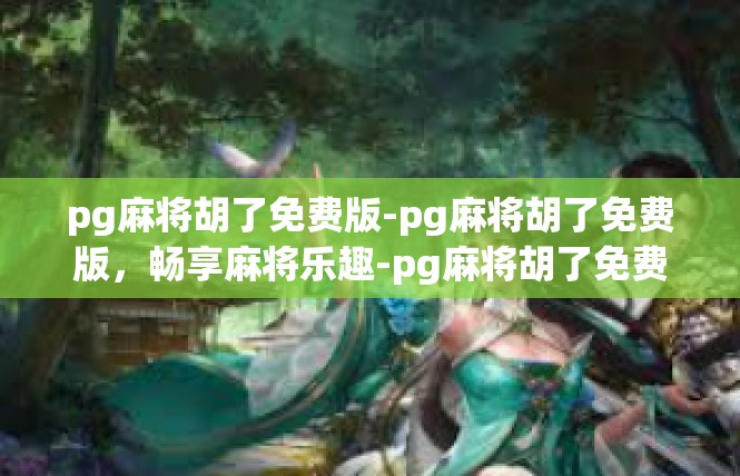 pg麻将胡了免费版-pg麻将胡了免费版，畅享麻将乐趣-pg麻将胡了免费版