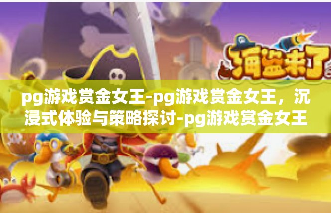 pg游戏赏金女王-pg游戏赏金女王，沉浸式体验与策略探讨-pg游戏赏金女王