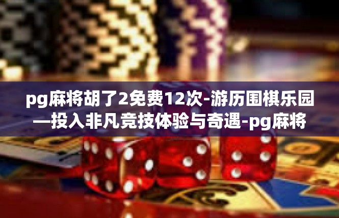 pg麻将胡了2免费12次-游历围棋乐园—投入非凡竞技体验与奇遇-pg麻将胡了2免费12次