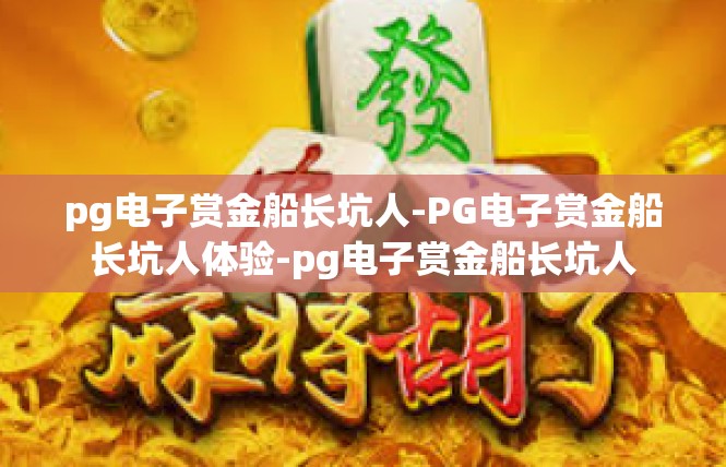 pg电子赏金船长坑人-PG电子赏金船长坑人体验-pg电子赏金船长坑人