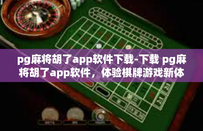 pg麻将胡了app软件下载-下载 pg麻将胡了app软件，体验棋牌游戏新体验-pg麻将胡了app软件下载