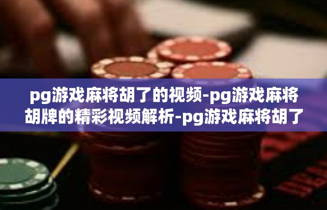 pg游戏麻将胡了的视频-pg游戏麻将胡牌的精彩视频解析-pg游戏麻将胡了的视频