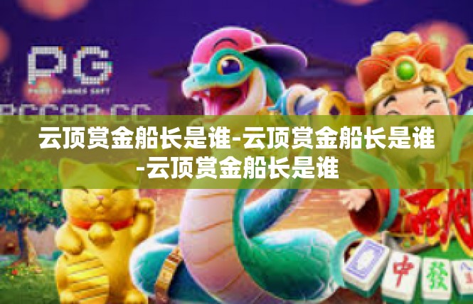 云顶赏金船长是谁-云顶赏金船长是谁-云顶赏金船长是谁