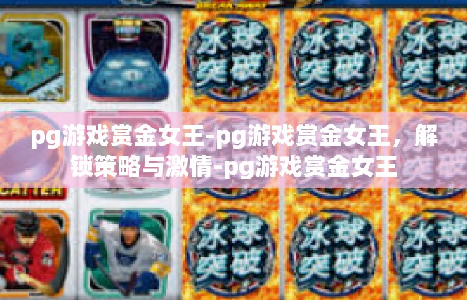 pg游戏赏金女王-pg游戏赏金女王，解锁策略与激情-pg游戏赏金女王