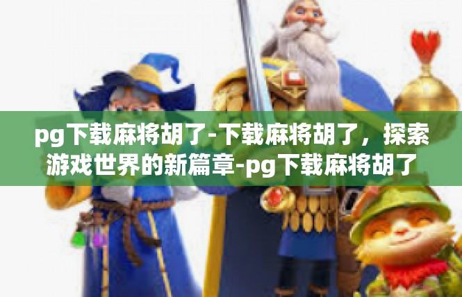 pg下载麻将胡了-下载麻将胡了，探索游戏世界的新篇章-pg下载麻将胡了