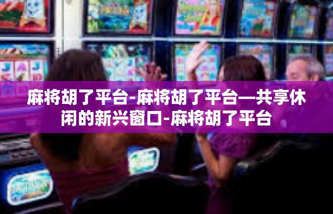 麻将胡了平台-麻将胡了平台—共享休闲的新兴窗口-麻将胡了平台