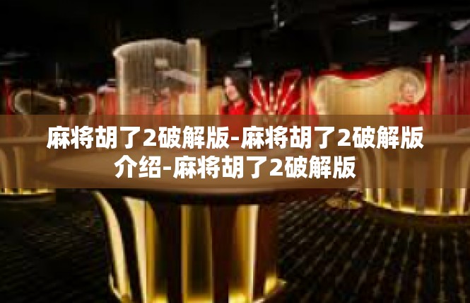 麻将胡了2破解版-麻将胡了2破解版介绍-麻将胡了2破解版