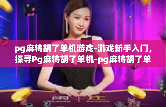 pg麻将胡了单机游戏-游戏新手入门，探寻Pg麻将胡了单机-pg麻将胡了单机游戏