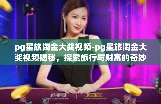 pg星旅淘金大奖视频-pg星旅淘金大奖视频揭秘，探索旅行与财富的奇妙交汇-pg星旅淘金大奖视频