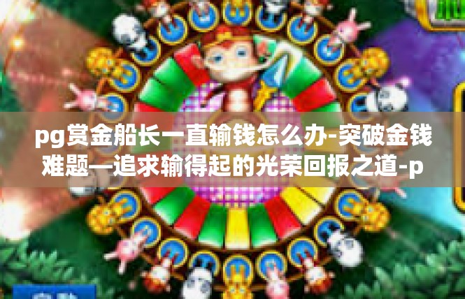 pg赏金船长一直输钱怎么办-突破金钱难题—追求输得起的光荣回报之道-pg赏金船长一直输钱怎么办