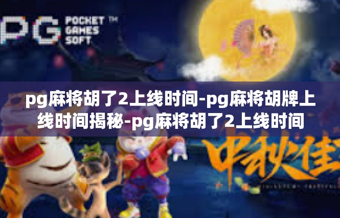 pg麻将胡了2上线时间-pg麻将胡牌上线时间揭秘-pg麻将胡了2上线时间