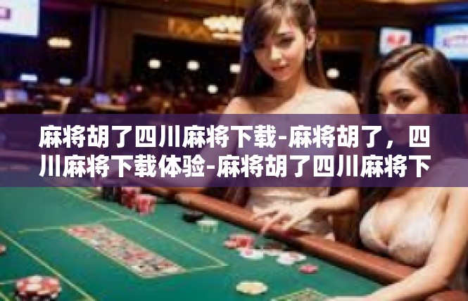 麻将胡了四川麻将下载-麻将胡了，四川麻将下载体验-麻将胡了四川麻将下载