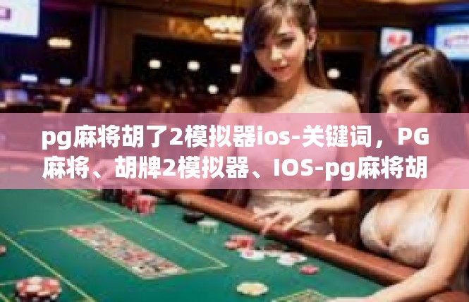 pg麻将胡了2模拟器ios-关键词，PG麻将、胡牌2模拟器、IOS-pg麻将胡了2模拟器ios