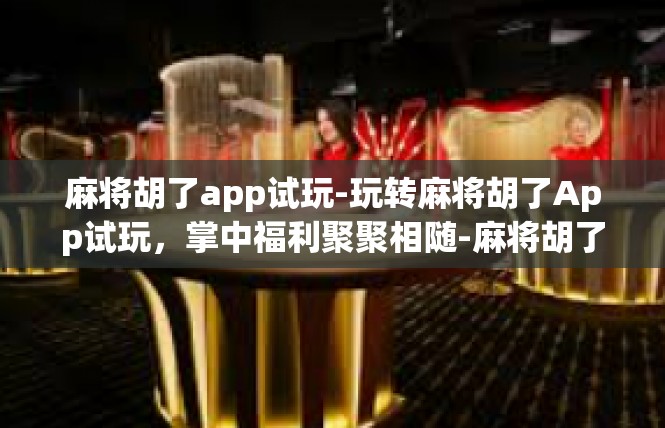 麻将胡了app试玩-玩转麻将胡了App试玩，掌中福利聚聚相随-麻将胡了app试玩