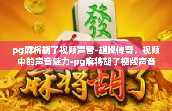 pg麻将胡了视频声音-胡牌传奇，视频中的声音魅力-pg麻将胡了视频声音