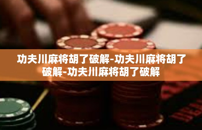 功夫川麻将胡了破解-功夫川麻将胡了破解-功夫川麻将胡了破解