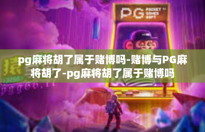 pg麻将胡了属于赌博吗-赌博与PG麻将胡了-pg麻将胡了属于赌博吗