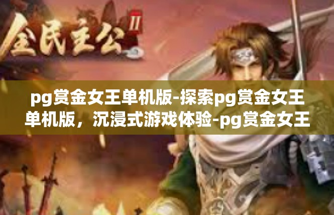 pg赏金女王单机版-探索pg赏金女王单机版，沉浸式游戏体验-pg赏金女王单机版