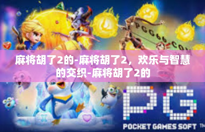 麻将胡了2的-麻将胡了2，欢乐与智慧的交织-麻将胡了2的