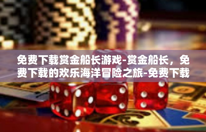 免费下载赏金船长游戏-赏金船长，免费下载的欢乐海洋冒险之旅-免费下载赏金船长游戏