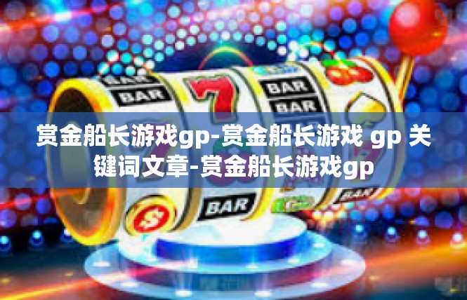 赏金船长游戏gp-赏金船长游戏 gp 关键词文章-赏金船长游戏gp