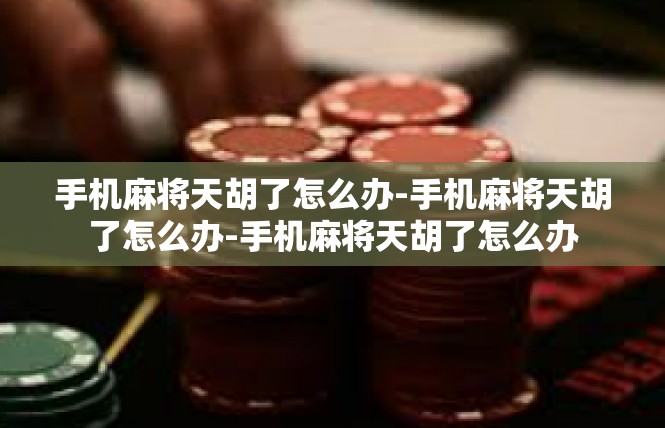 手机麻将天胡了怎么办-手机麻将天胡了怎么办-手机麻将天胡了怎么办