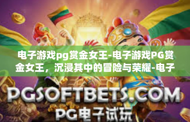 电子游戏pg赏金女王-电子游戏PG赏金女王，沉浸其中的冒险与荣耀-电子游戏pg赏金女王