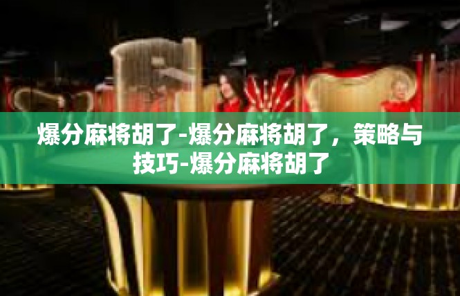 爆分麻将胡了-爆分麻将胡了，策略与技巧-爆分麻将胡了
