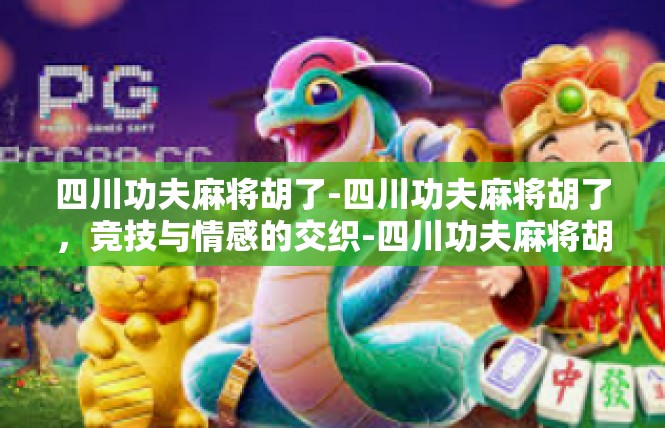 四川功夫麻将胡了-四川功夫麻将胡了，竞技与情感的交织-四川功夫麻将胡了