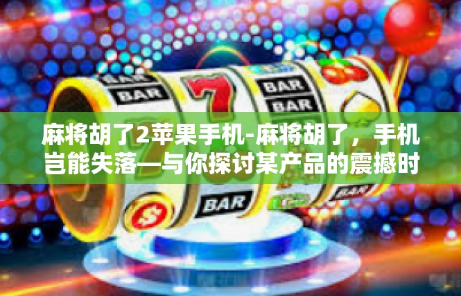 麻将胡了2苹果手机-麻将胡了，手机岂能失落—与你探讨某产品的震撼时刻-麻将胡了2苹果手机