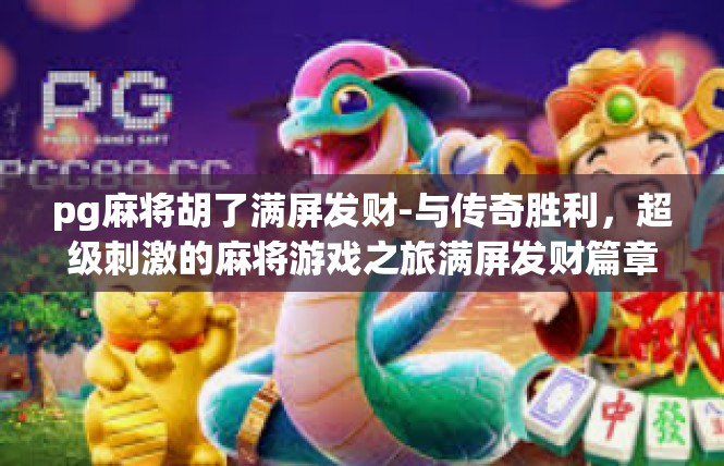 pg麻将胡了满屏发财-与传奇胜利，超级刺激的麻将游戏之旅满屏发财篇章-pg麻将胡了满屏发财