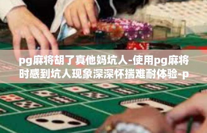 pg麻将胡了真他妈坑人-使用pg麻将时感到坑人现象深深怀揣难耐体验-pg麻将胡了真他妈坑人