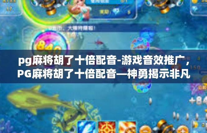 pg麻将胡了十倍配音-游戏音效推广，PG麻将胡了十倍配音—神勇揭示非凡局面-pg麻将胡了十倍配音