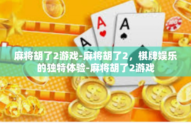 麻将胡了2游戏-麻将胡了2，棋牌娱乐的独特体验-麻将胡了2游戏