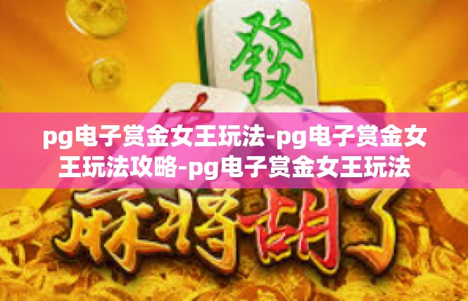 pg电子赏金女王玩法-pg电子赏金女王玩法攻略-pg电子赏金女王玩法