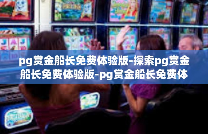 pg赏金船长免费体验版-探索pg赏金船长免费体验版-pg赏金船长免费体验版