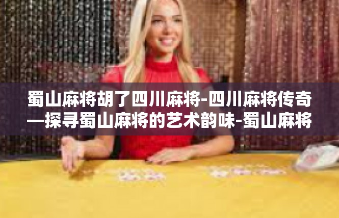 蜀山麻将胡了四川麻将-四川麻将传奇—探寻蜀山麻将的艺术韵味-蜀山麻将胡了四川麻将