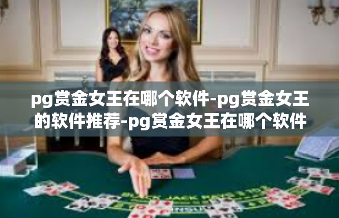 pg赏金女王在哪个软件-pg赏金女王的软件推荐-pg赏金女王在哪个软件