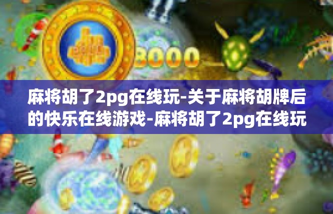 麻将胡了2pg在线玩-关于麻将胡牌后的快乐在线游戏-麻将胡了2pg在线玩