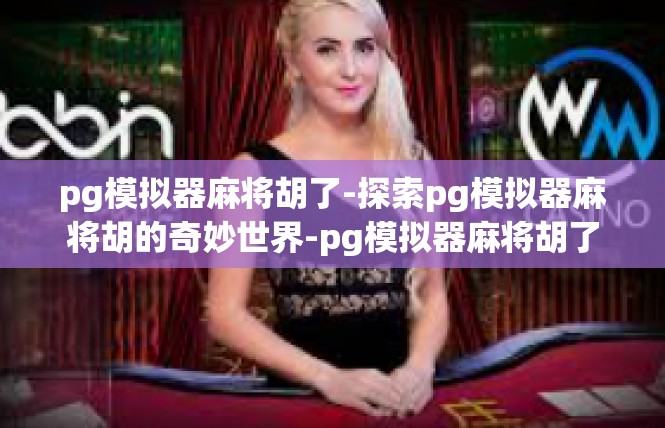 pg模拟器麻将胡了-探索pg模拟器麻将胡的奇妙世界-pg模拟器麻将胡了