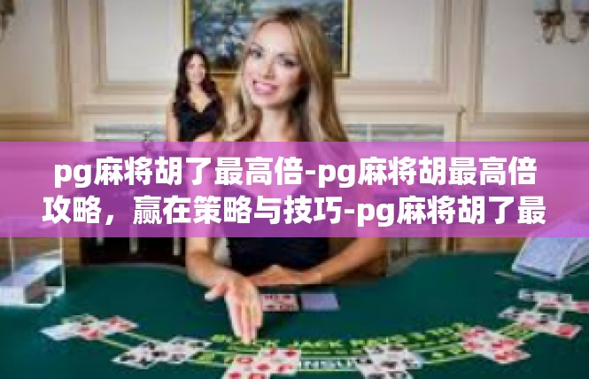 pg麻将胡了最高倍-pg麻将胡最高倍攻略，赢在策略与技巧-pg麻将胡了最高倍