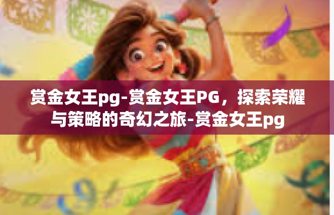 赏金女王pg-赏金女王PG，探索荣耀与策略的奇幻之旅-赏金女王pg