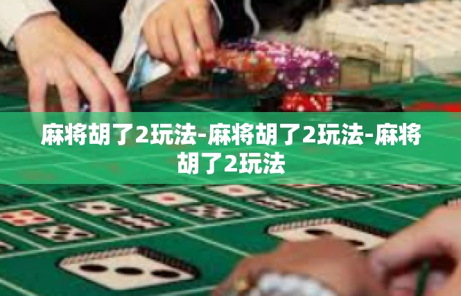 麻将胡了2玩法-麻将胡了2玩法-麻将胡了2玩法