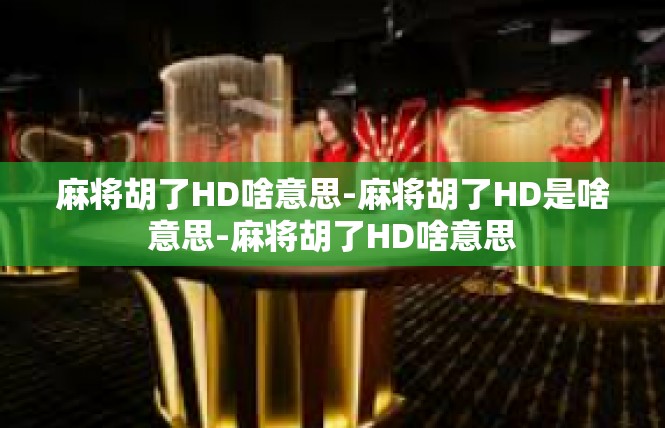 麻将胡了HD啥意思-麻将胡了HD是啥意思-麻将胡了HD啥意思