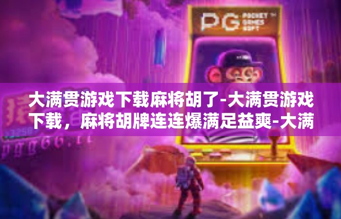 大满贯游戏下载麻将胡了-大满贯游戏下载，麻将胡牌连连爆满足益爽-大满贯游戏下载麻将胡了