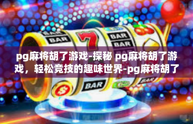 pg麻将胡了游戏-探秘 pg麻将胡了游戏，轻松竞技的趣味世界-pg麻将胡了游戏