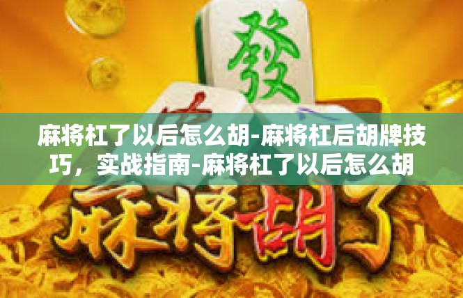 麻将杠了以后怎么胡-麻将杠后胡牌技巧，实战指南-麻将杠了以后怎么胡