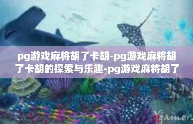 pg游戏麻将胡了卡胡-pg游戏麻将胡了卡胡的探索与乐趣-pg游戏麻将胡了卡胡