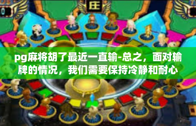 pg麻将胡了最近一直输-总之，面对输牌的情况，我们需要保持冷静和耐心，同时也要积极寻找解决问题的方法。只有这样，我们才能逐渐走出输牌的困境，提高自己的游戏水平。pg麻将胡了最近一直输
